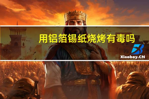 用铝箔锡纸烧烤有毒吗