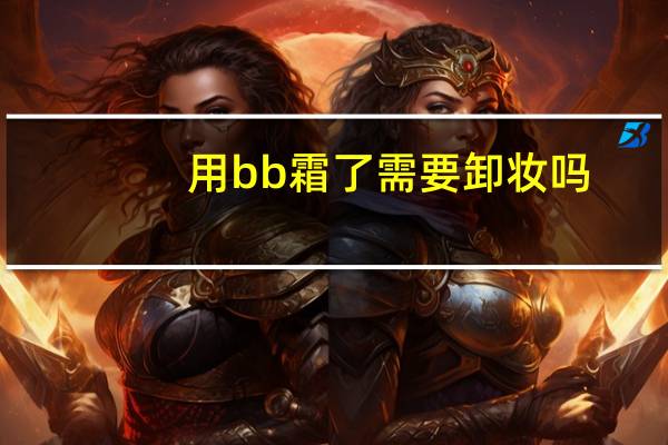 用bb霜了需要卸妆吗
