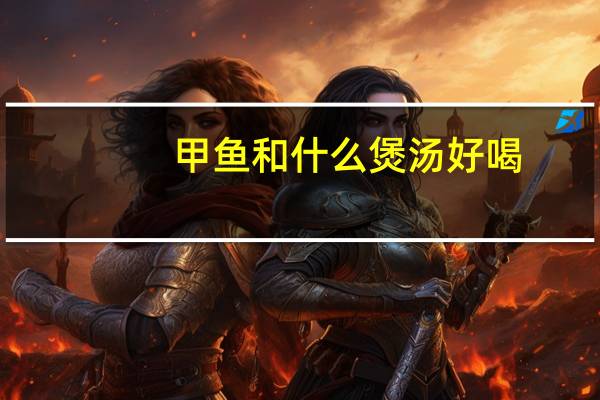 甲鱼和什么煲汤好喝