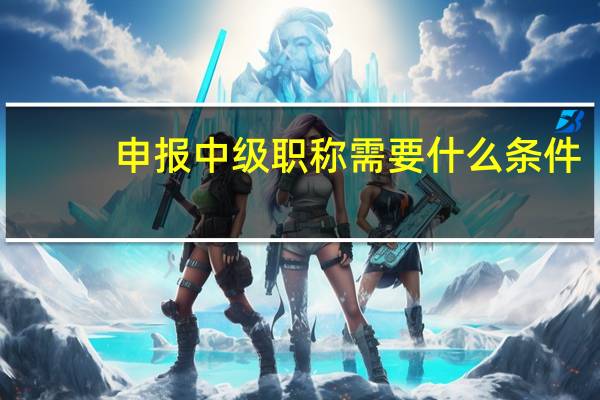 申报中级职称需要什么条件