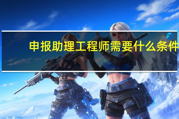 申报助理工程师需要什么条件