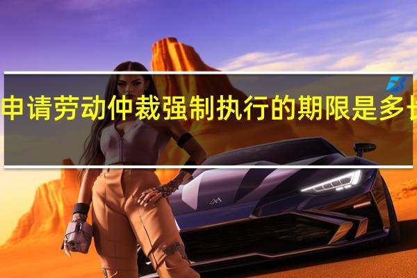申请劳动仲裁强制执行的期限是多长时间