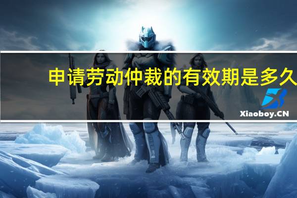 申请劳动仲裁的有效期是多久