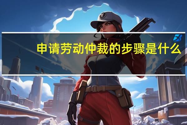 申请劳动仲裁的步骤是什么
