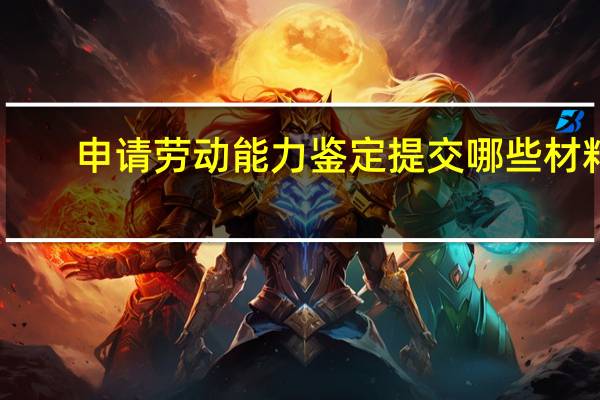 申请劳动能力鉴定提交哪些材料