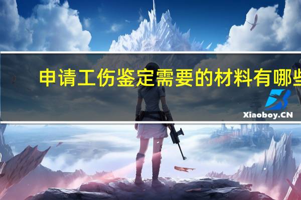 申请工伤鉴定需要的材料有哪些