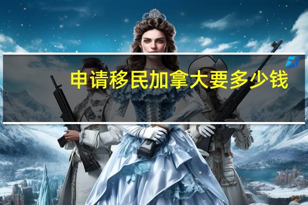 申请移民加拿大要多少钱