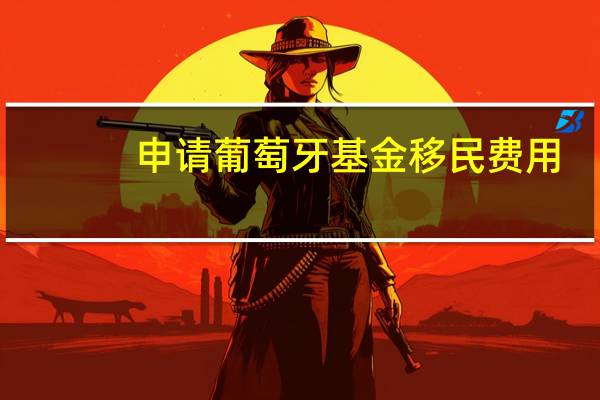 申请葡萄牙基金移民费用