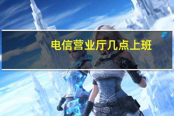 电信营业厅几点上班