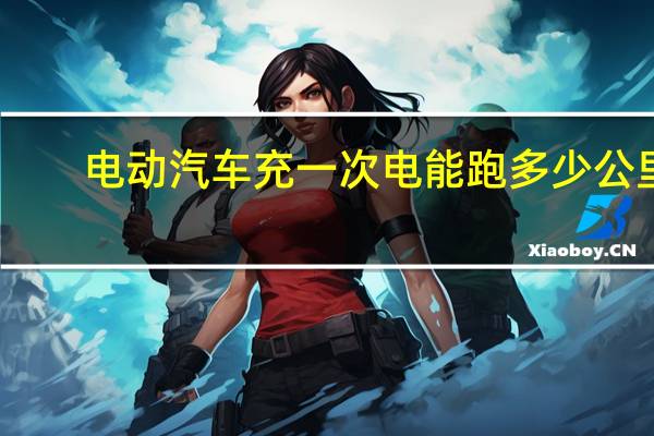 电动汽车充一次电能跑多少公里