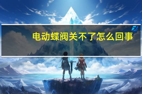 电动蝶阀关不了怎么回事