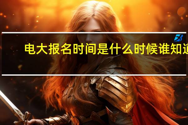 电大报名时间是什么时候谁知道