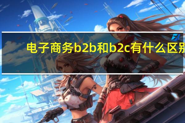 电子商务b2b和b2c有什么区别