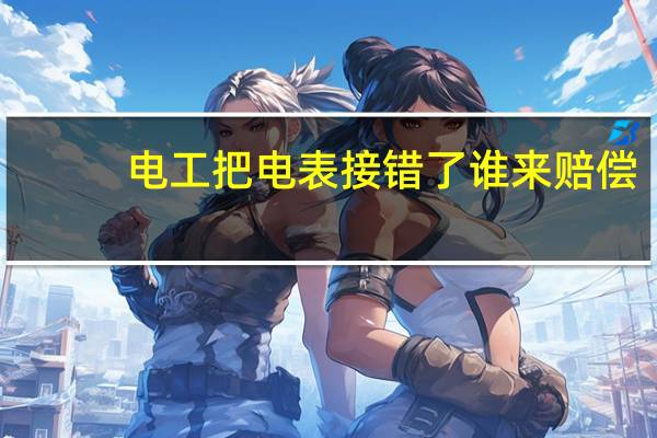 电工把电表接错了谁来赔偿