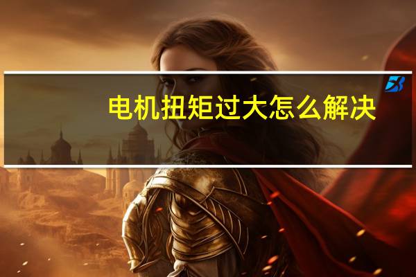电机扭矩过大怎么解决