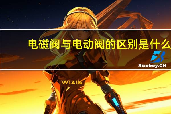 电磁阀与电动阀的区别是什么