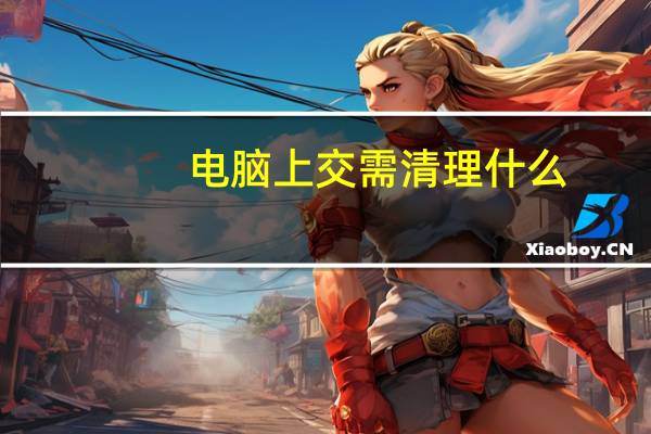 电脑上交需清理什么