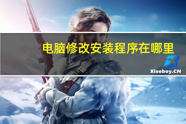 电脑修改安装程序在哪里