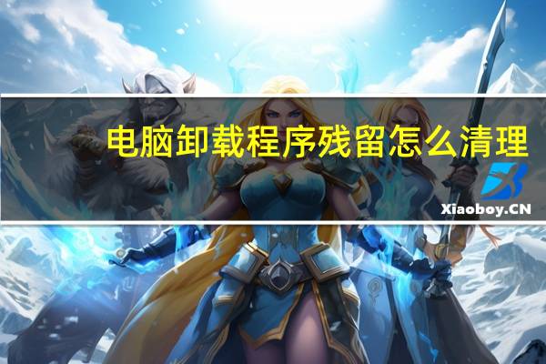 电脑卸载程序残留怎么清理