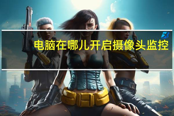 电脑在哪儿开启摄像头监控