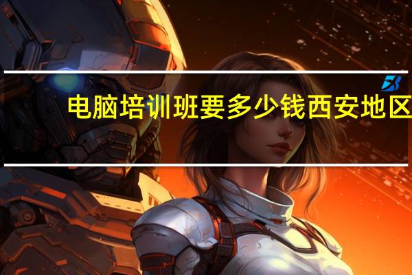 电脑培训班要多少钱西安地区