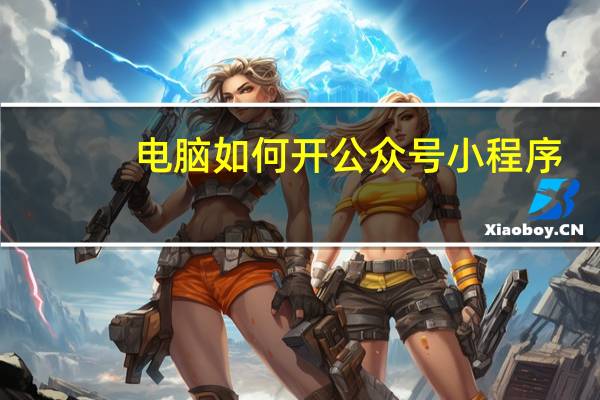 电脑如何开公众号小程序