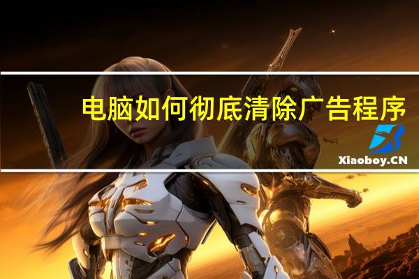 电脑如何彻底清除广告程序