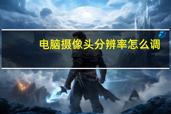 电脑摄像头分辨率怎么调