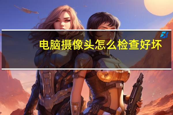 电脑摄像头怎么检查好坏