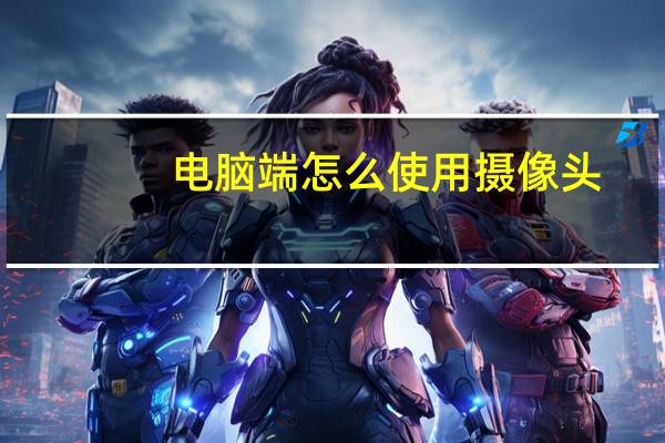 电脑端怎么使用摄像头