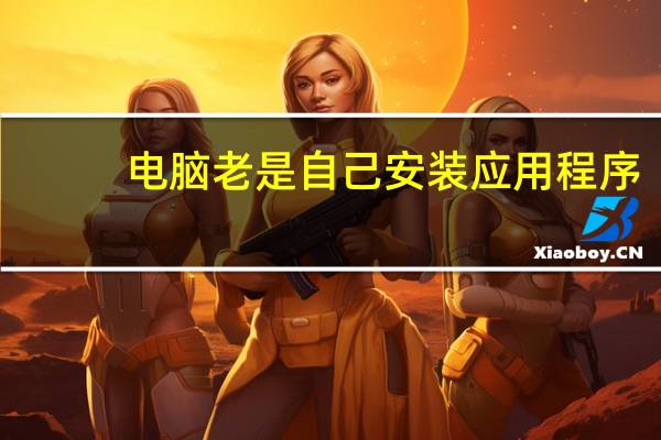 电脑老是自己安装应用程序