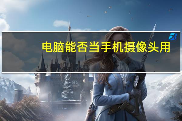 电脑能否当手机摄像头用