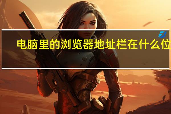 电脑里的浏览器地址栏在什么位置