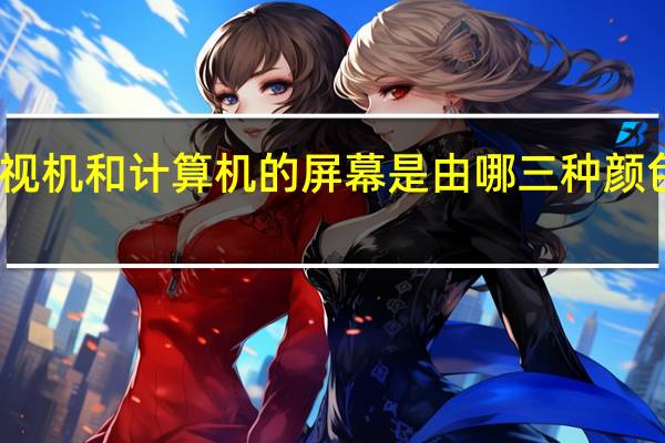 电视机和计算机的屏幕是由哪三种颜色组成的
