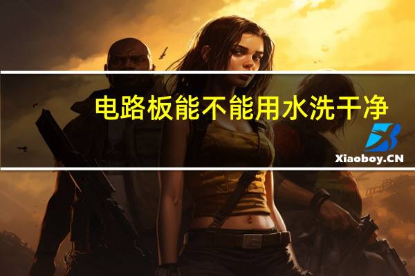 电路板能不能用水洗干净