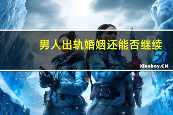 男人出轨婚姻还能否继续