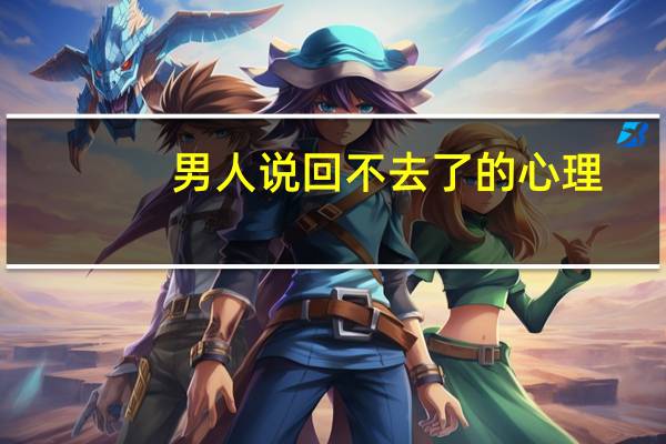 男人说回不去了的心理