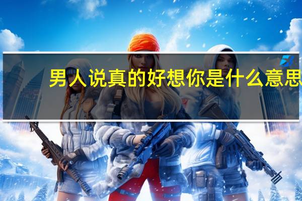 男人说真的好想你是什么意思