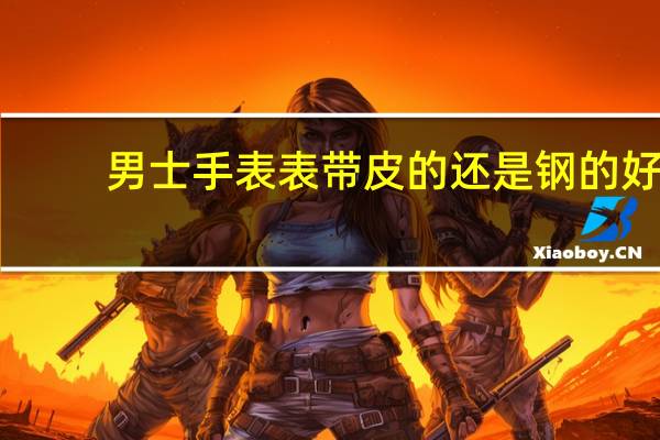 男士手表表带皮的还是钢的好