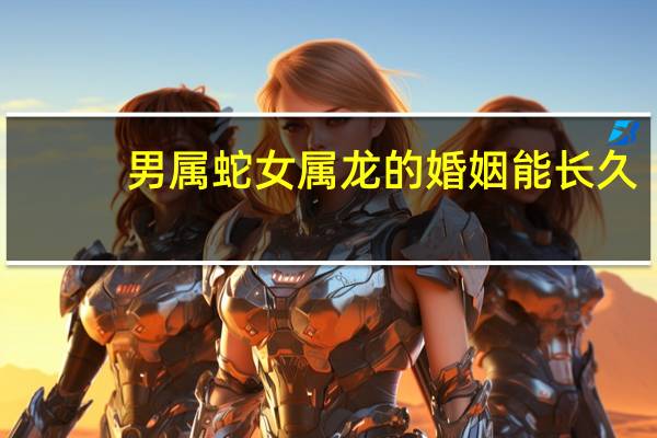 男属蛇女属龙的婚姻能长久