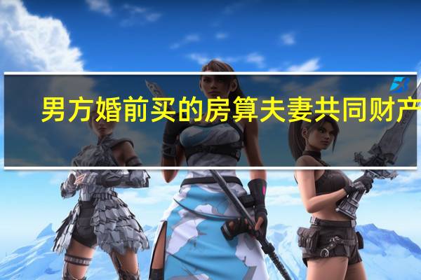 男方婚前买的房算夫妻共同财产吗