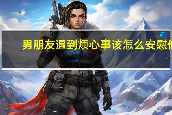 男朋友遇到烦心事该怎么安慰他