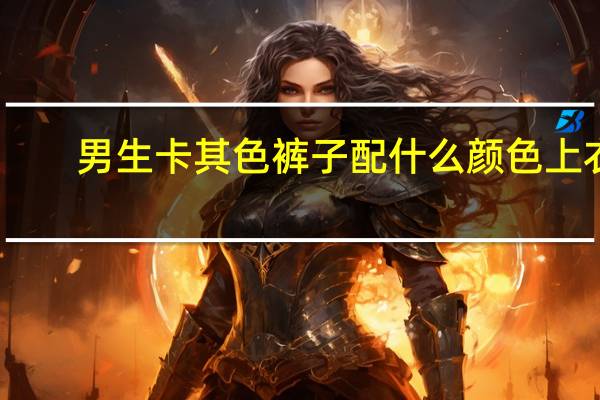 男生卡其色裤子配什么颜色上衣