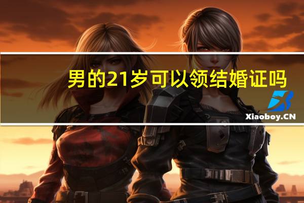 男的21岁可以领结婚证吗