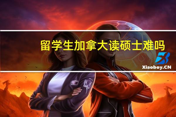 留学生加拿大读硕士难吗