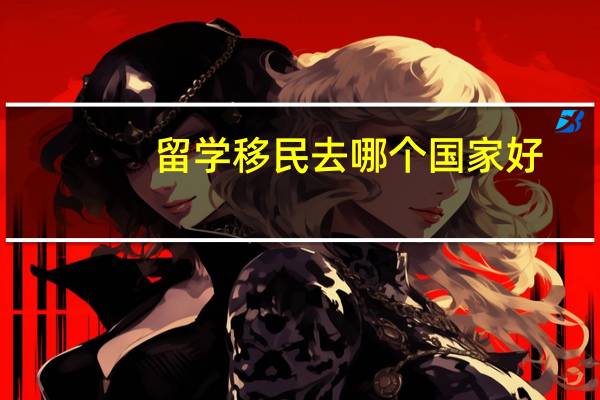 留学移民去哪个国家好