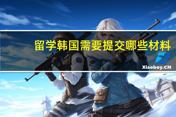 留学韩国需要提交哪些材料 韩国留学申请材料一览