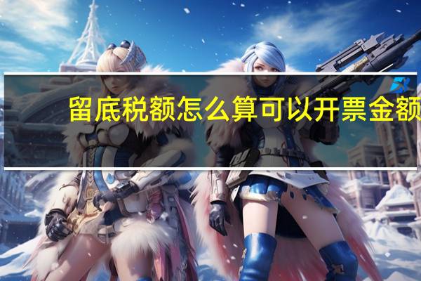 留底税额怎么算可以开票金额