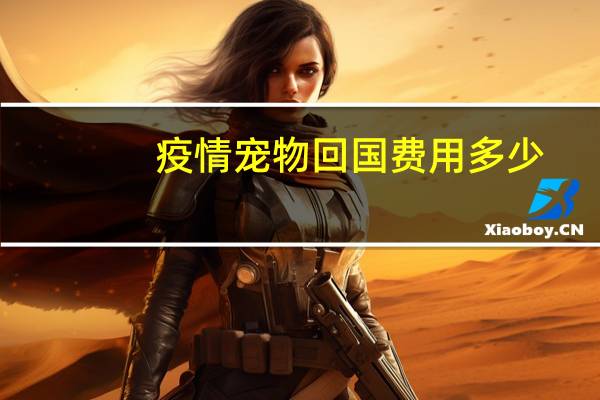疫情宠物回国费用多少