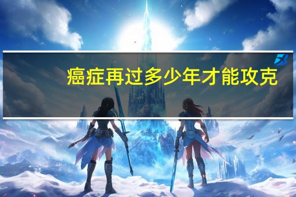癌症再过多少年才能攻克